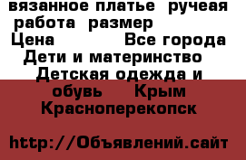 вязанное платье. ручеая работа. размер 116-122. › Цена ­ 4 800 - Все города Дети и материнство » Детская одежда и обувь   . Крым,Красноперекопск